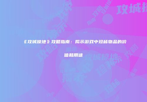 《攻城掠地》攻略指南：揭示游戏中珍稀物品的价值和用途