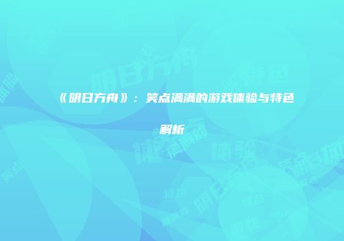 《明日方舟》：笑点满满的游戏体验与特色解析