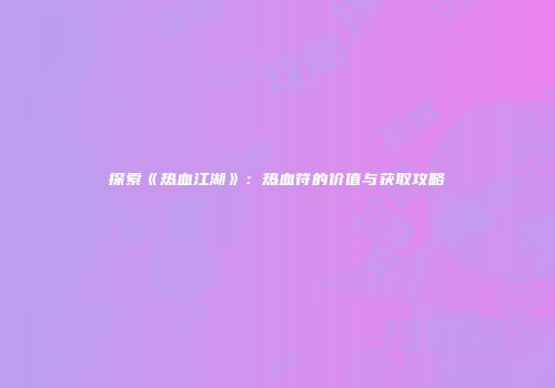探索《热血江湖》：热血符的价值与获取攻略