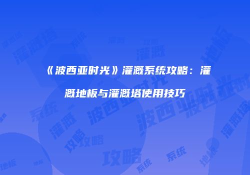《波西亚时光》灌溉系统攻略：灌溉地板与灌溉塔使用技巧