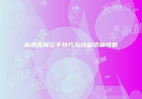 永劫无间空手技巧与技能切换攻略