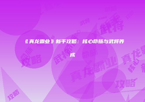 《真龙霸业》新手攻略：核心命脉与武将养成