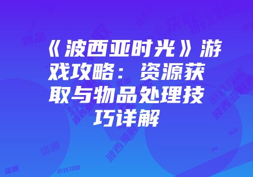 《波西亚时光》游戏攻略：资源获取与物品处理技巧详解