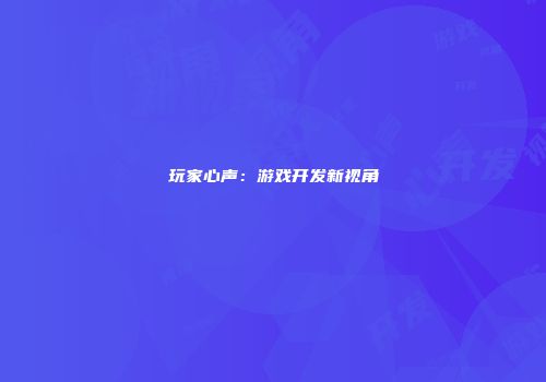 玩家心声：游戏开发新视角