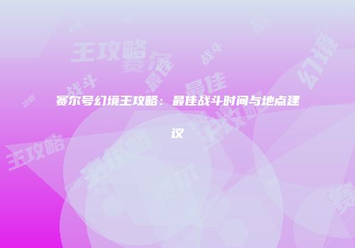 赛尔号幻境王攻略：最佳战斗时间与地点建议