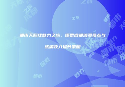 都市天际线魅力之旅：探索成都浪漫景点与旅游收入提升策略