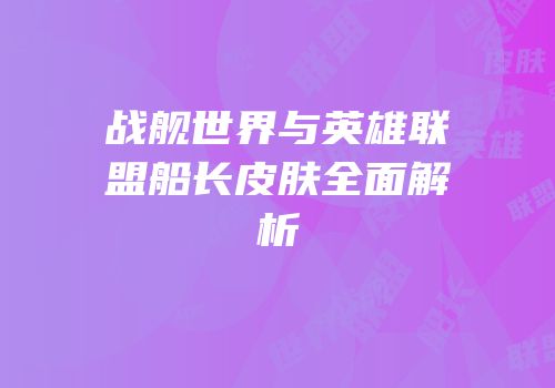 战舰世界与英雄联盟船长皮肤全面解析