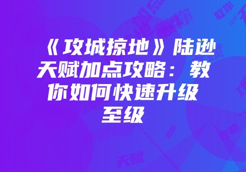 《攻城掠地》陆逊天赋加点攻略：教你如何快速升级至级