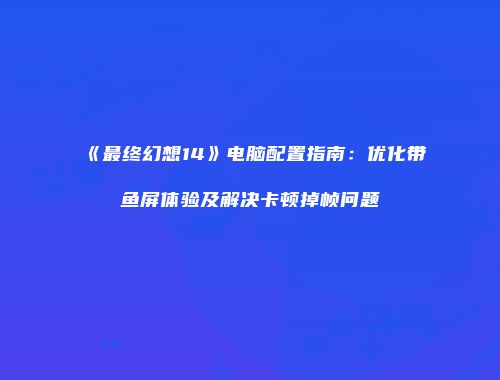 《最终幻想14》电脑配置指南：优化带鱼屏体验及解决卡顿掉帧问题