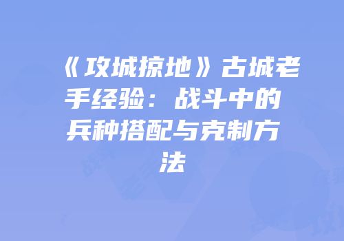 《攻城掠地》古城老手经验：战斗中的兵种搭配与克制方法
