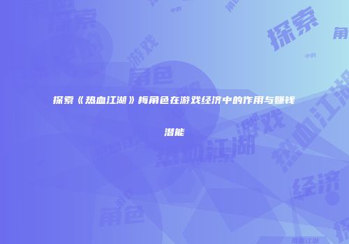 探索《热血江湖》梅角色在游戏经济中的作用与赚钱潜能