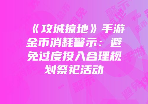 《攻城掠地》手游金币消耗警示：避免过度投入合理规划祭祀活动