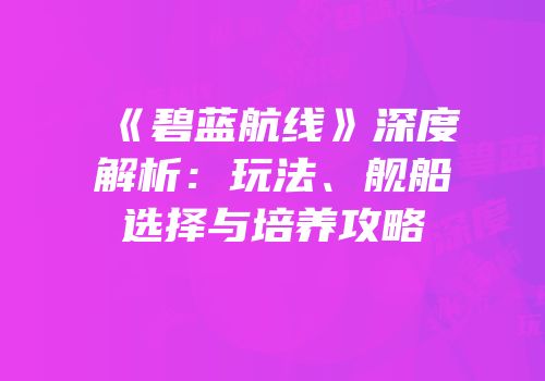 《碧蓝航线》深度解析：玩法、舰船选择与培养攻略