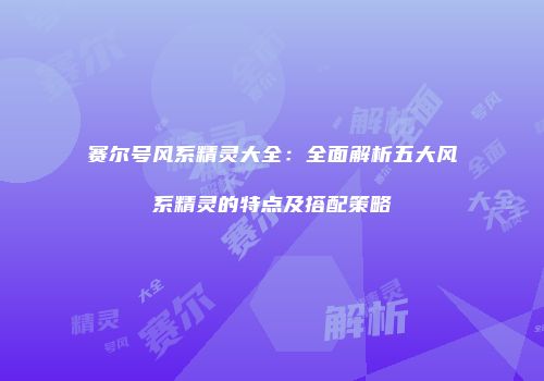 赛尔号风系精灵大全：全面解析五大风系精灵的特点及搭配策略