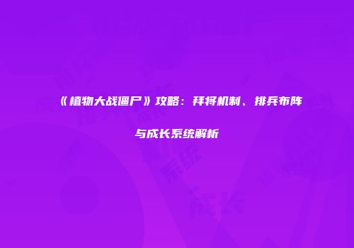 《植物大战僵尸》攻略：拜将机制、排兵布阵与成长系统解析