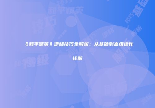 《和平精英》漂移技巧全解析：从基础到高级操作详解