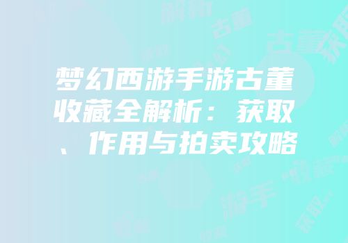 梦幻西游手游古董收藏全解析：获取、作用与拍卖攻略