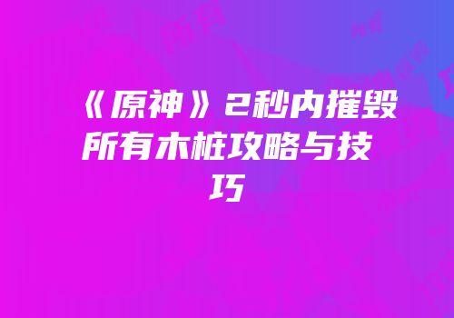 《原神》2秒内摧毁所有木桩攻略与技巧