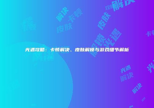 光遇攻略：卡顿解决、皮肤解锁与游戏细节解析