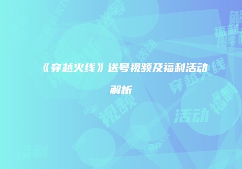 《穿越火线》送号视频及福利活动解析