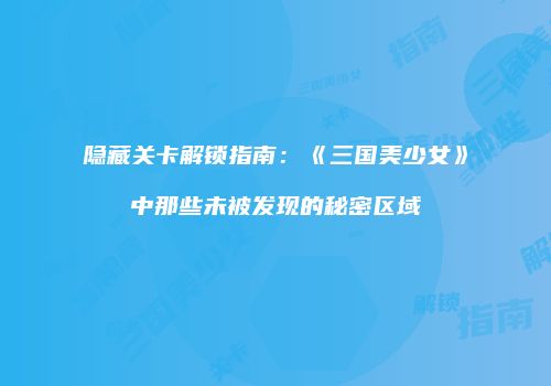 隐藏关卡解锁指南：《三国美少女》中那些未被发现的秘密区域