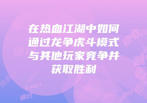 在热血江湖中如何通过龙争虎斗模式与其他玩家竞争并获取胜利