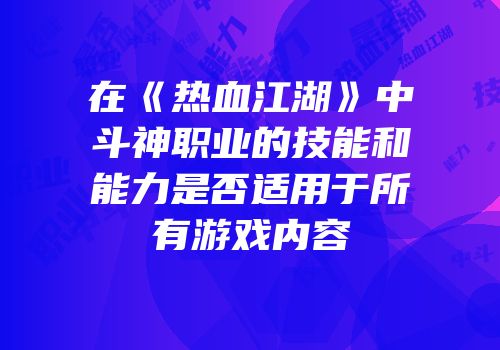 在《热血江湖》中斗神职业的技能和能力是否适用于所有游戏内容