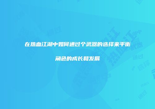 在热血江湖中如何通过个武器的选择来平衡角色的成长和发展