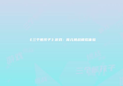 《三个熊孩子》游戏：育儿挑战模拟体验