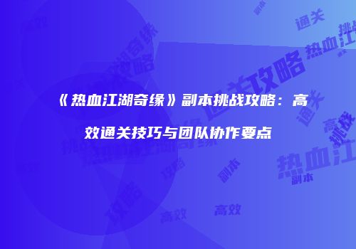 《热血江湖奇缘》副本挑战攻略：高效通关技巧与团队协作要点