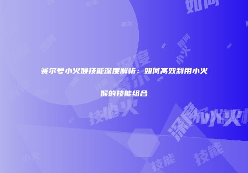 赛尔号小火猴技能深度解析:如何高效利用小火猴的技能组合