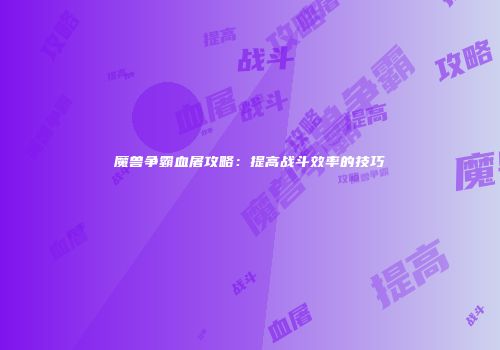魔兽争霸血屠攻略：提高战斗效率的技巧