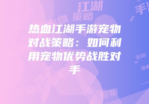 热血江湖手游宠物对战策略：如何利用宠物优势战胜对手