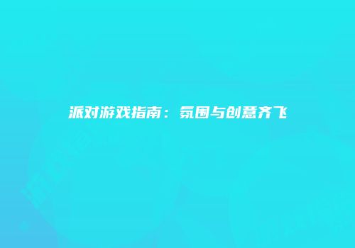 派对游戏指南：氛围与创意齐飞