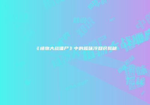 《植物大战僵尸》中的趣味冷知识揭秘