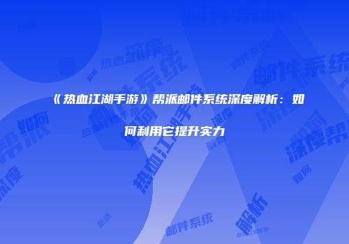 《热血江湖手游》帮派邮件系统深度解析：如何利用它提升实力