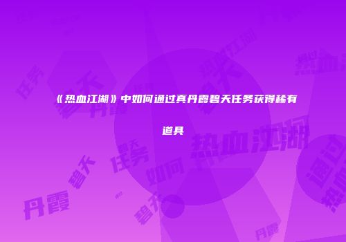 《热血江湖》中如何通过真丹霞碧天任务获得稀有道具