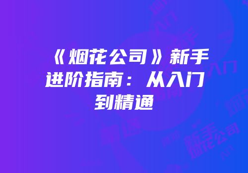 《烟花公司》新手进阶指南：从入门到精通