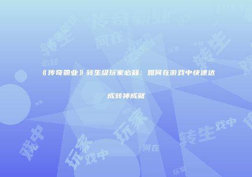 《传奇霸业》转生级玩家必知：如何在游戏中快速达成转神成就