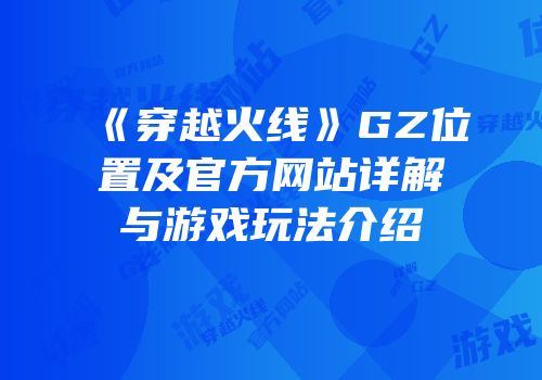 《穿越火线》GZ位置及官方网站详解与游戏玩法介绍