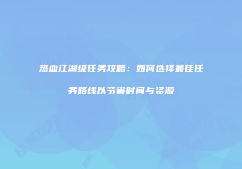 热血江湖级任务攻略：如何选择最佳任务路线以节省时间与资源