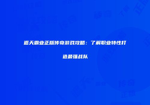 遮天霸业正版传奇游戏攻略:了解职业特性打造最强战队