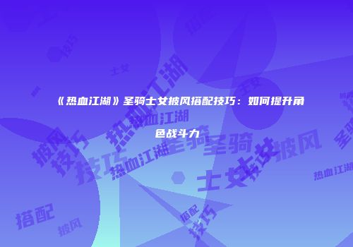 《热血江湖》圣骑士女披风搭配技巧:如何提升角色战斗力