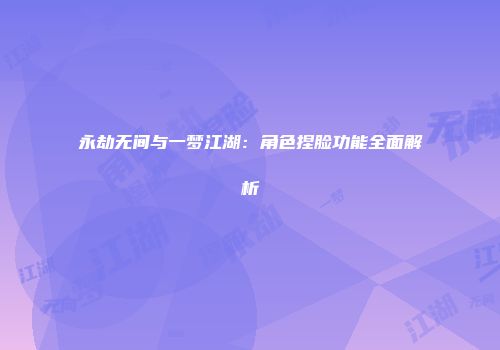 永劫无间与一梦江湖：角色捏脸功能全面解析