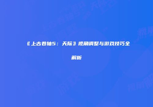 《上古卷轴5：天际》视角调整与游戏技巧全解析