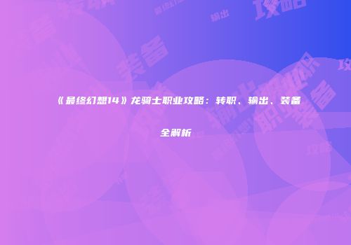 《最终幻想14》龙骑士职业攻略：转职、输出、装备全解析