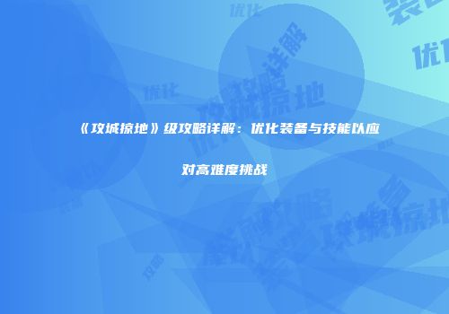 《攻城掠地》级攻略详解：优化装备与技能以应对高难度挑战