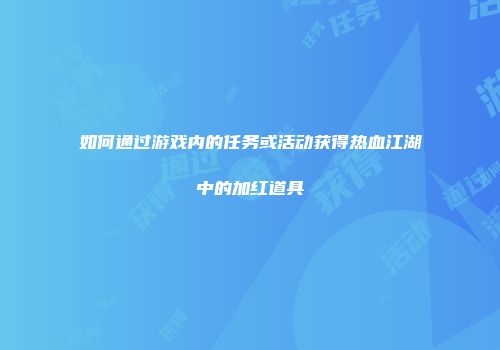 如何通过游戏内的任务或活动获得热血江湖中的加红道具