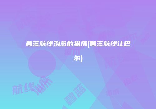 碧蓝航线治愈的猫爪(碧蓝航线让巴尔)