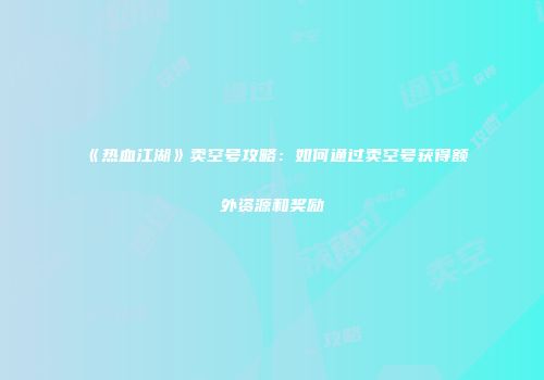 《热血江湖》卖空号攻略：如何通过卖空号获得额外资源和奖励